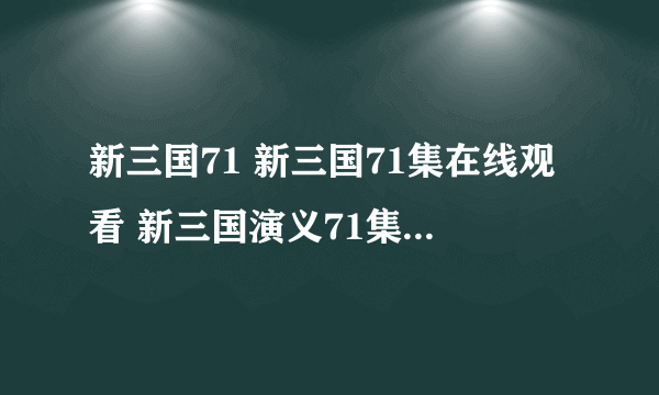 新三国71 新三国71集在线观看 新三国演义71集剧情介绍地址？