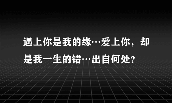 遇上你是我的缘…爱上你，却是我一生的错…出自何处？