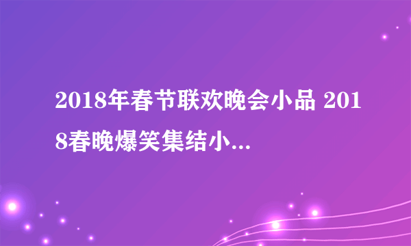 2018年春节联欢晚会小品 2018春晚爆笑集结小品节目单