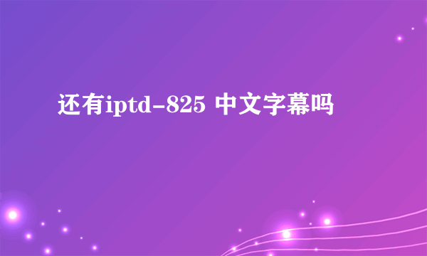 还有iptd-825 中文字幕吗