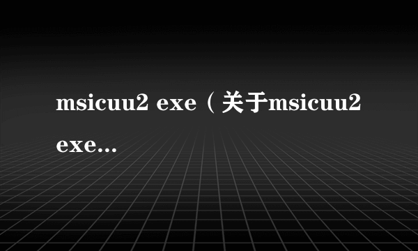 msicuu2 exe（关于msicuu2 exe的简介）