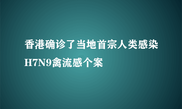 香港确诊了当地首宗人类感染H7N9禽流感个案