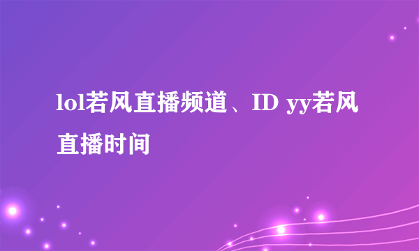 lol若风直播频道、ID yy若风直播时间