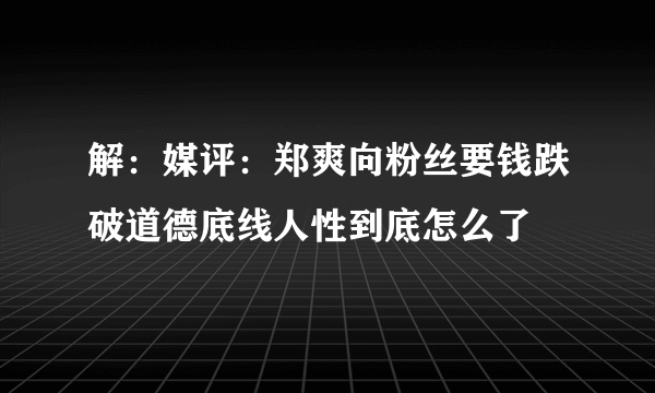 解：媒评：郑爽向粉丝要钱跌破道德底线人性到底怎么了