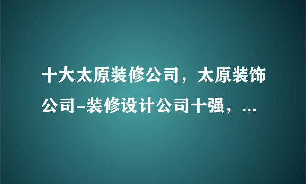 十大太原装修公司，太原装饰公司-装修设计公司十强，太原装修公司口碑哪家好