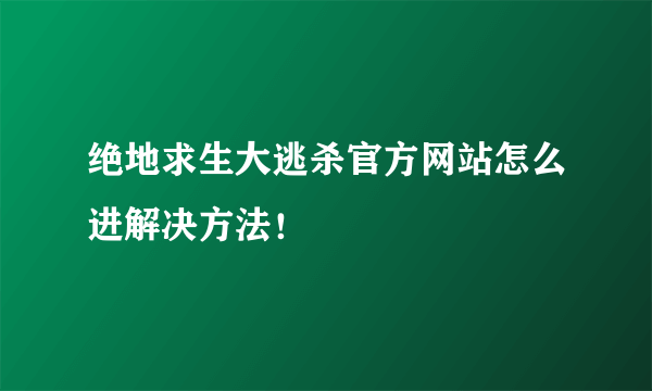 绝地求生大逃杀官方网站怎么进解决方法！