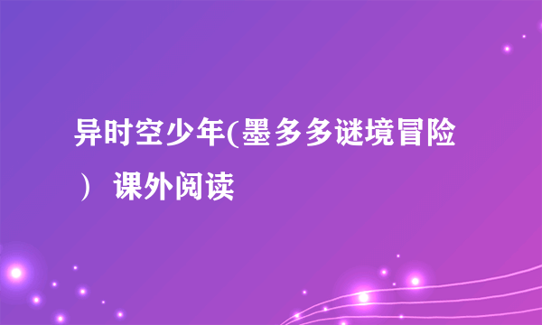 异时空少年(墨多多谜境冒险） 课外阅读