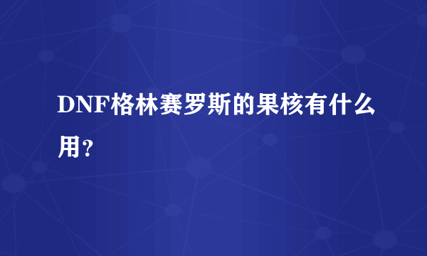 DNF格林赛罗斯的果核有什么用？