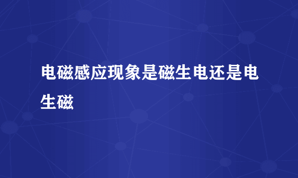 电磁感应现象是磁生电还是电生磁