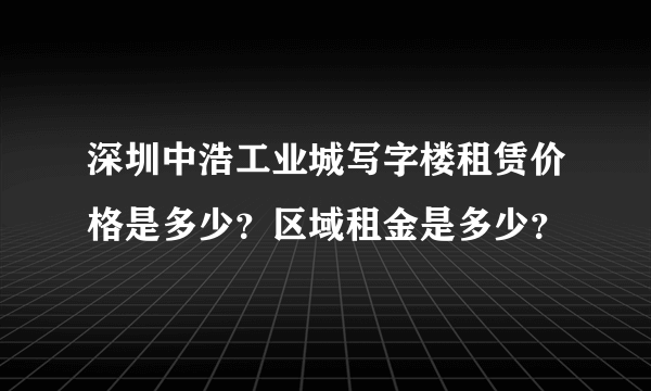 深圳中浩工业城写字楼租赁价格是多少？区域租金是多少？