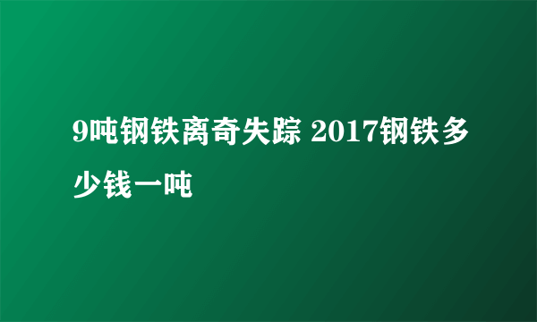 9吨钢铁离奇失踪 2017钢铁多少钱一吨