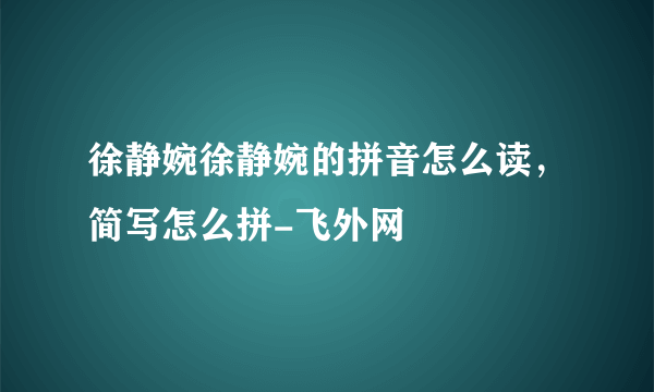 徐静婉徐静婉的拼音怎么读，简写怎么拼-飞外网