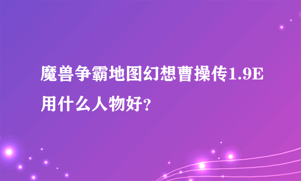 魔兽争霸地图幻想曹操传1.9E用什么人物好？