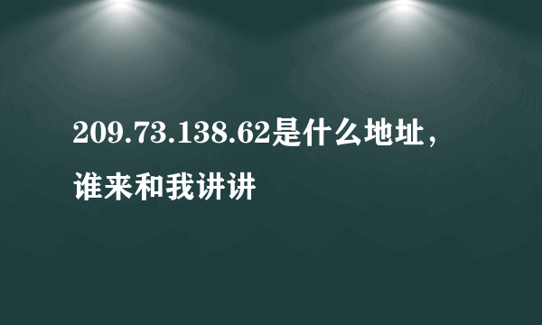 209.73.138.62是什么地址，谁来和我讲讲