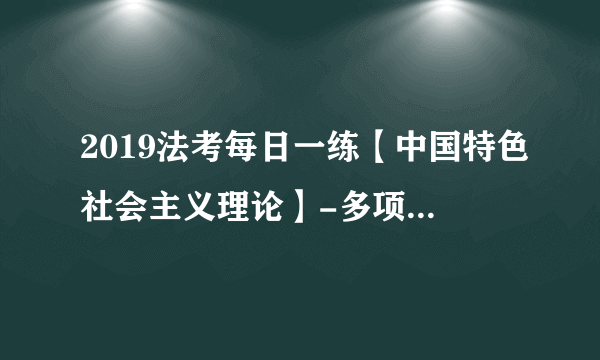 2019法考每日一练【中国特色社会主义理论】-多项选择题【10.19】