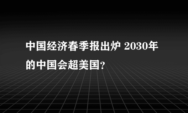 中国经济春季报出炉 2030年的中国会超美国？