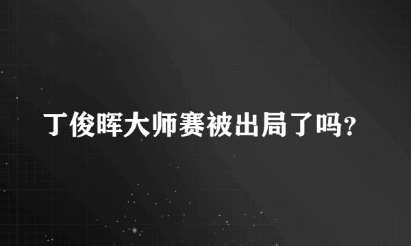 丁俊晖大师赛被出局了吗？