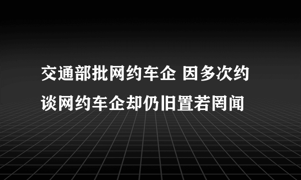 交通部批网约车企 因多次约谈网约车企却仍旧置若罔闻