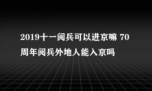 2019十一阅兵可以进京嘛 70周年阅兵外地人能入京吗