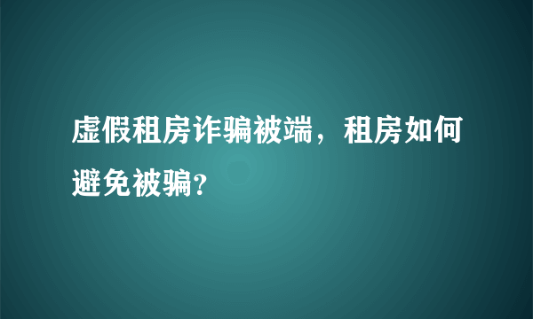 虚假租房诈骗被端，租房如何避免被骗？