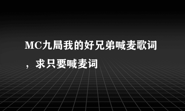 MC九局我的好兄弟喊麦歌词，求只要喊麦词