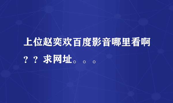 上位赵奕欢百度影音哪里看啊？？求网址。。。