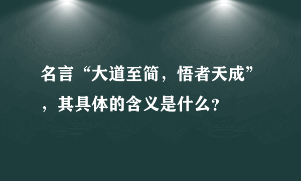 名言“大道至简，悟者天成”，其具体的含义是什么？