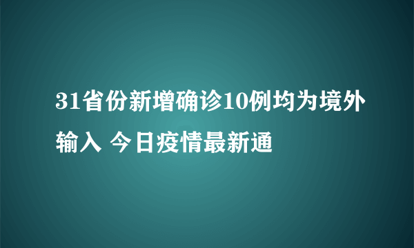 31省份新增确诊10例均为境外输入 今日疫情最新通