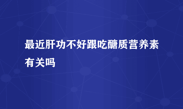 最近肝功不好跟吃醣质营养素有关吗