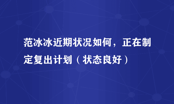 范冰冰近期状况如何，正在制定复出计划（状态良好）