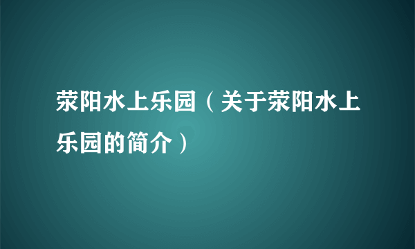 荥阳水上乐园（关于荥阳水上乐园的简介）