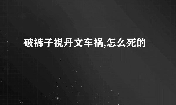 破裤子祝丹文车祸,怎么死的