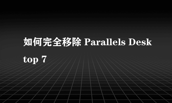 如何完全移除 Parallels Desktop 7