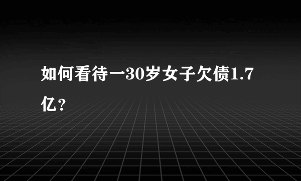 如何看待一30岁女子欠债1.7亿？