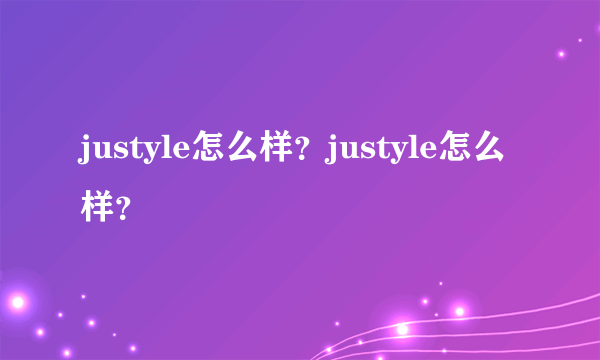 justyle怎么样？justyle怎么样？