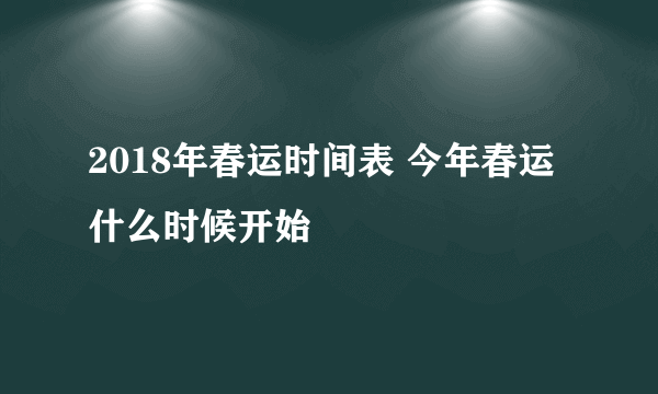 2018年春运时间表 今年春运什么时候开始