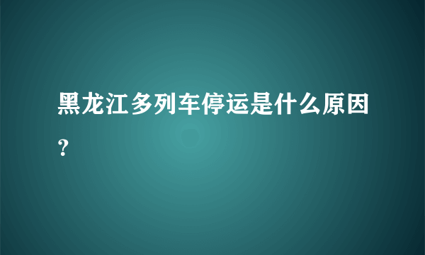 黑龙江多列车停运是什么原因？