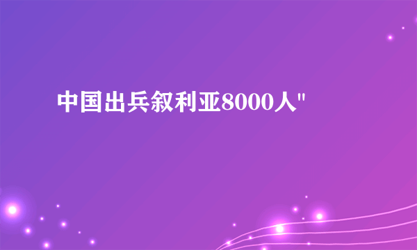 中国出兵叙利亚8000人