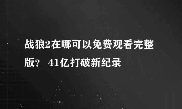 战狼2在哪可以免费观看完整版？ 41亿打破新纪录