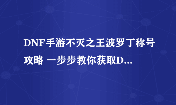 DNF手游不灭之王波罗丁称号攻略 一步步教你获取DNF手游不灭之王波罗丁称号