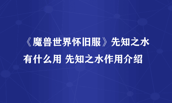 《魔兽世界怀旧服》先知之水有什么用 先知之水作用介绍