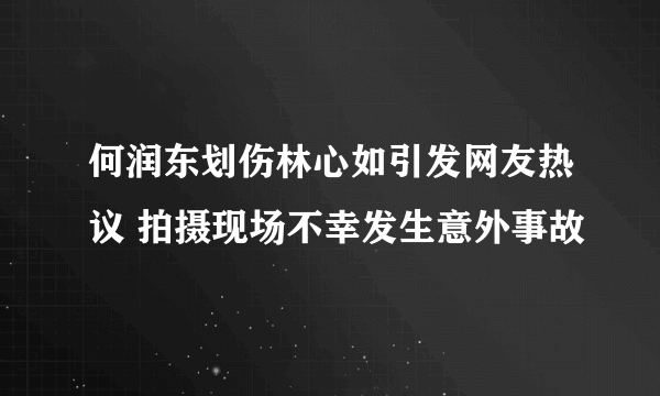 何润东划伤林心如引发网友热议 拍摄现场不幸发生意外事故