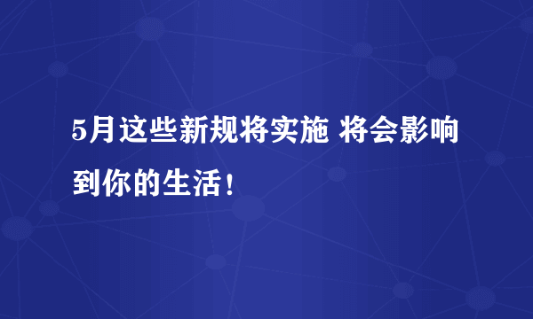 5月这些新规将实施 将会影响到你的生活！