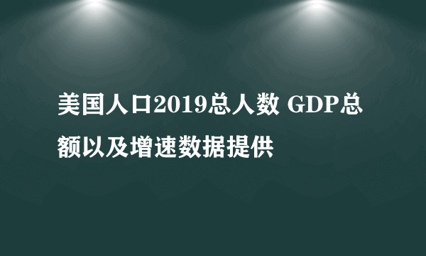 美国人口2019总人数 GDP总额以及增速数据提供