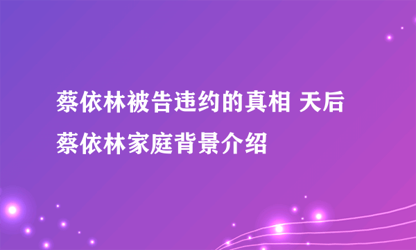 蔡依林被告违约的真相 天后蔡依林家庭背景介绍