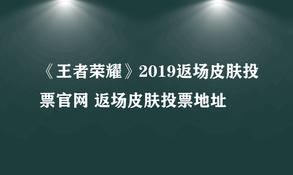 《王者荣耀》2019返场皮肤投票官网 返场皮肤投票地址