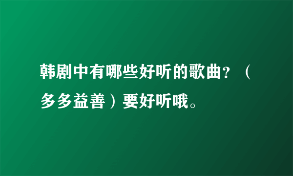 韩剧中有哪些好听的歌曲？（多多益善）要好听哦。