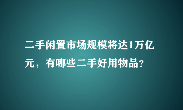 二手闲置市场规模将达1万亿元，有哪些二手好用物品？