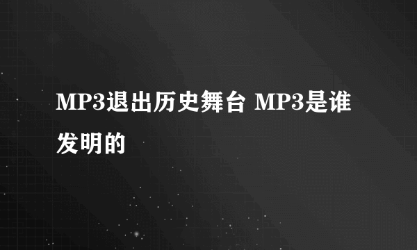 MP3退出历史舞台 MP3是谁发明的