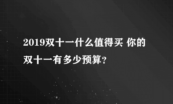 2019双十一什么值得买 你的双十一有多少预算？